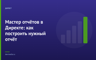 Мастер отчётов в Директе: как построить нужный отчёт