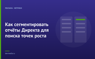 Как сегментировать отчёты Директа для поиска точек роста